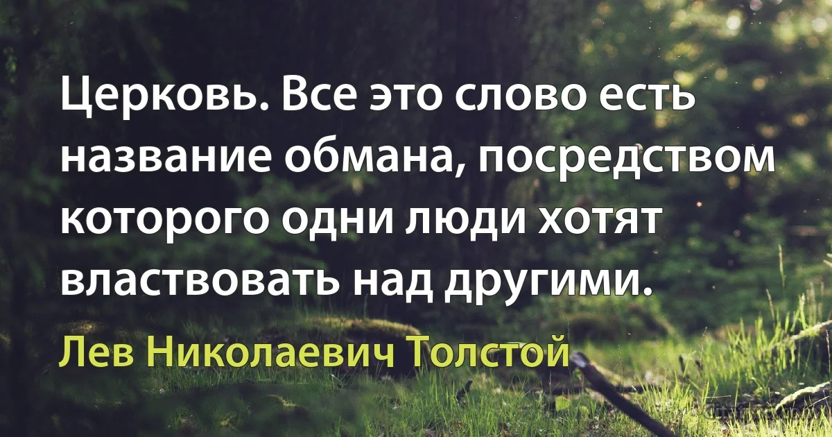 Церковь. Все это слово есть название обмана, посредством которого одни люди хотят властвовать над другими. (Лев Николаевич Толстой)