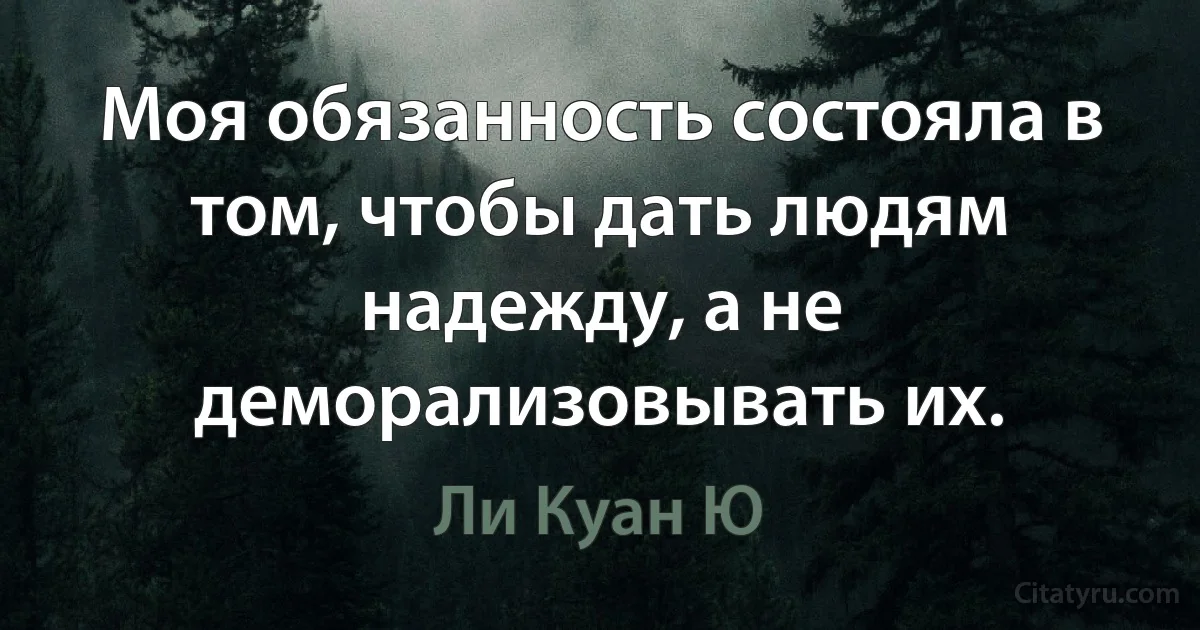 Моя обязанность состояла в том, чтобы дать людям надежду, а не деморализовывать их. (Ли Куан Ю)