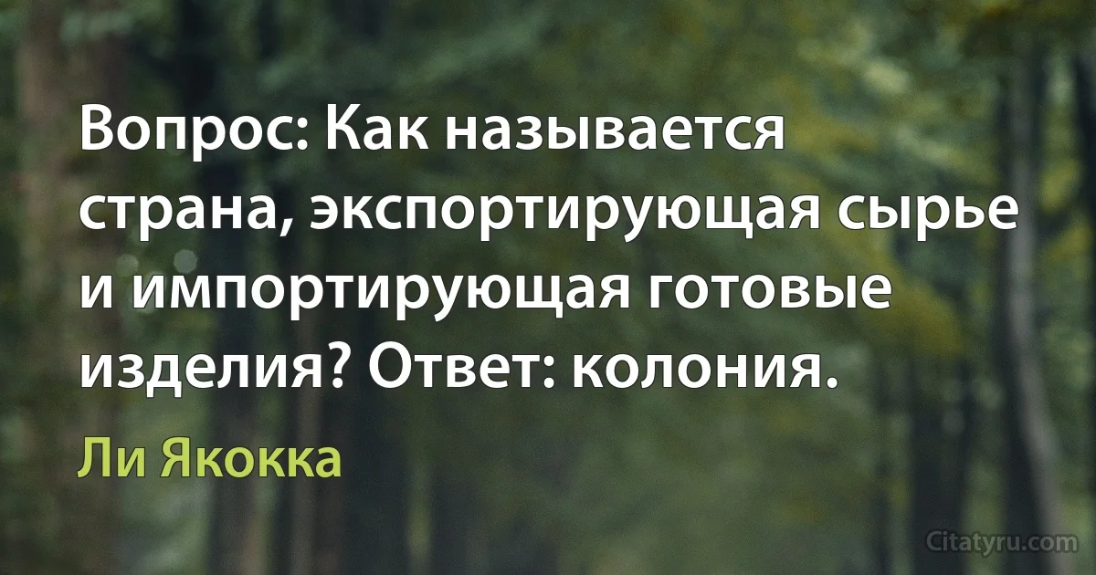 Вопрос: Как называется страна, экспортирующая сырье и импортирующая готовые изделия? Ответ: колония. (Ли Якокка)