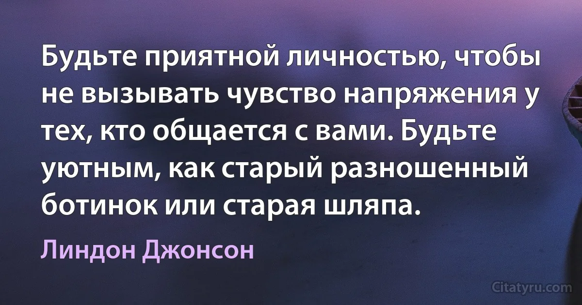 Будьте приятной личностью, чтобы не вызывать чувство напряжения у тех, кто общается с вами. Будьте уютным, как старый разношенный ботинок или старая шляпа. (Линдон Джонсон)