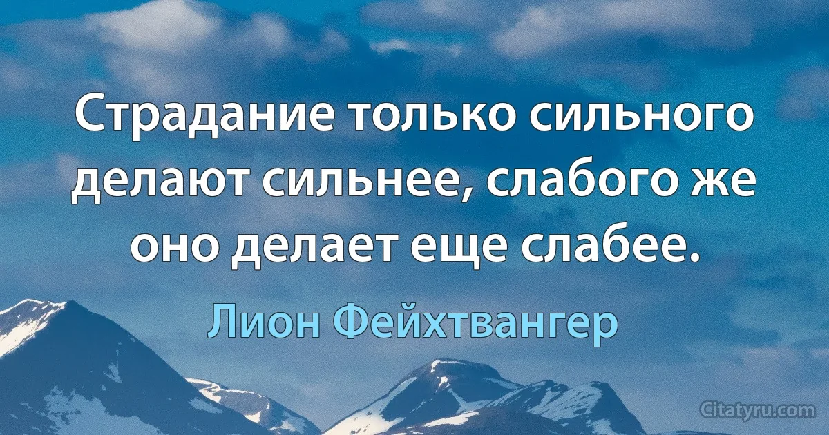 Страдание только сильного делают сильнее, слабого же оно делает еще слабее. (Лион Фейхтвангер)