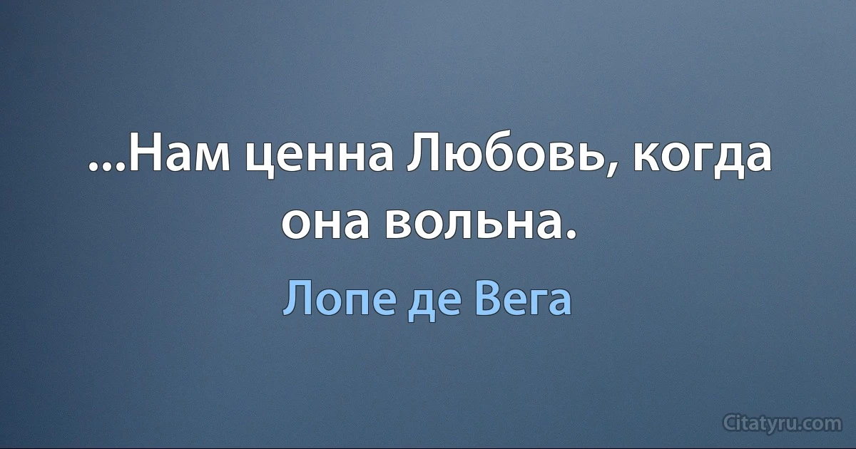 ...Нам ценна Любовь, когда она вольна. (Лопе де Вега)