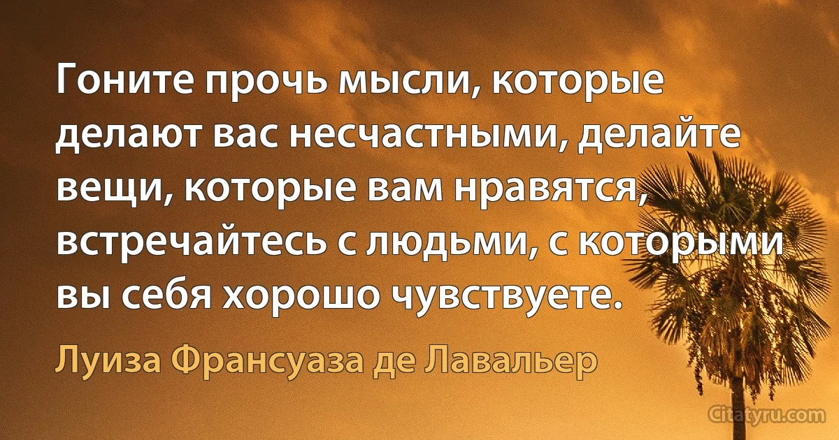 Гоните прочь мысли, которые делают вас несчастными, делайте вещи, которые вам нравятся, встречайтесь с людьми, с которыми вы себя хорошо чувствуете. (Луиза Франсуаза де Лавальер)