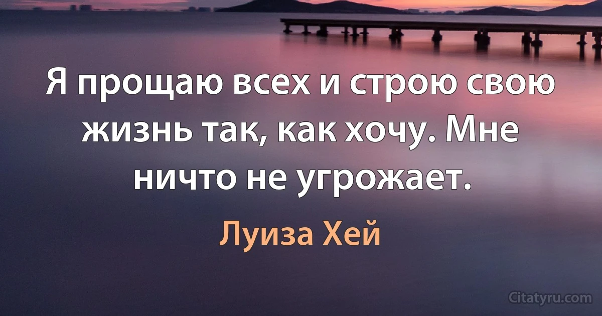 Я прощаю всех и строю свою жизнь так, как хочу. Мне ничто не угрожает. (Луиза Хей)