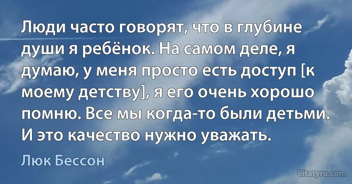 Люди часто говорят, что в глубине души я ребёнок. На самом деле, я думаю, у меня просто есть доступ [к моему детству], я его очень хорошо помню. Все мы когда-то были детьми. И это качество нужно уважать. (Люк Бессон)