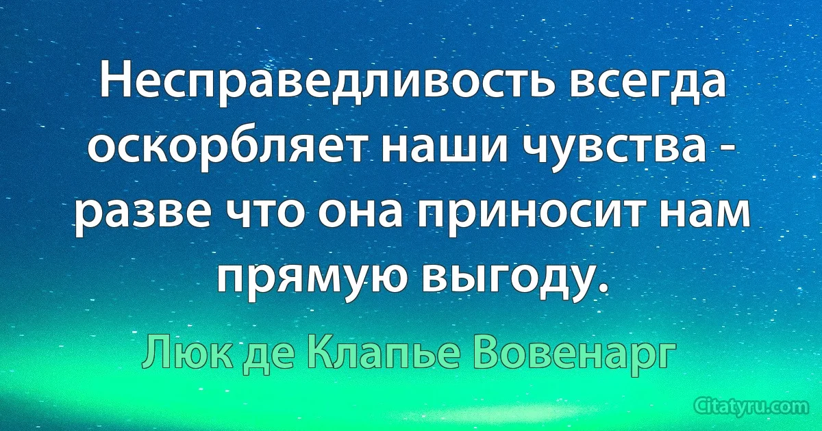 Несправедливость всегда оскорбляет наши чувства - разве что она приносит нам прямую выгоду. (Люк де Клапье Вовенарг)