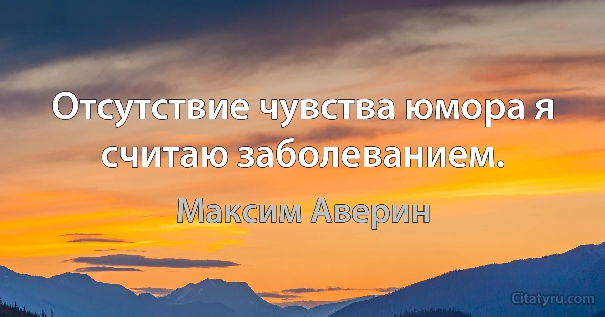 Отсутствие чувства юмора я считаю заболеванием. (Максим Аверин)