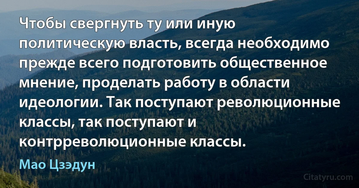 Чтобы свергнуть ту или иную политическую власть, всегда необходимо прежде всего подготовить общественное мнение, проделать работу в области идеологии. Так поступают революционные классы, так поступают и контрреволюционные классы. (Мао Цзэдун)