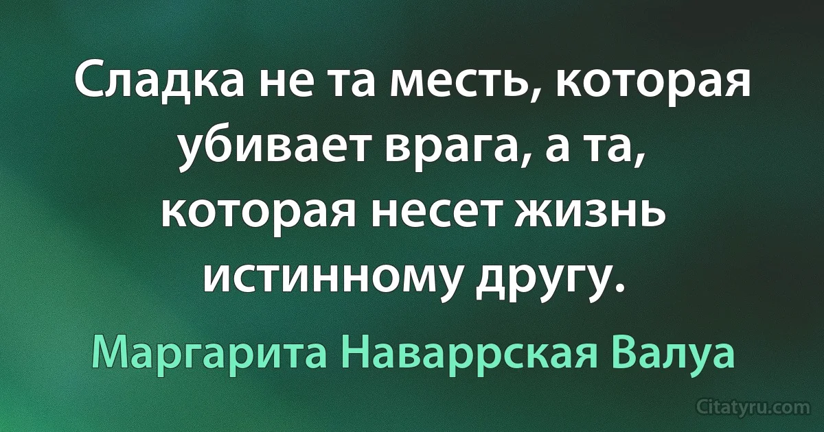 Сладка не та месть, которая убивает врага, а та, которая несет жизнь истинному другу. (Маргарита Наваррская Валуа)