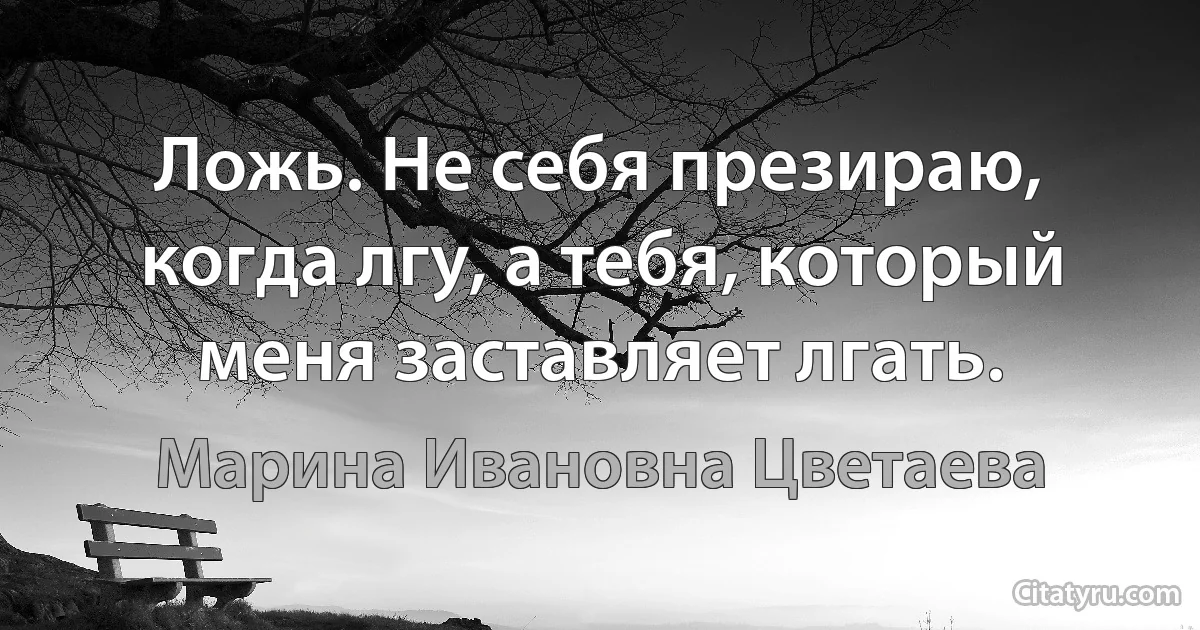 Ложь. Не себя презираю, когда лгу, а тебя, который меня заставляет лгать. (Марина Ивановна Цветаева)