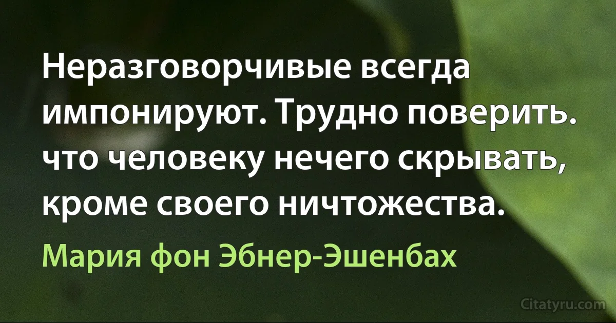 Неразговорчивые всегда импонируют. Трудно поверить. что человеку нечего скрывать, кроме своего ничтожества. (Мария фон Эбнер-Эшенбах)