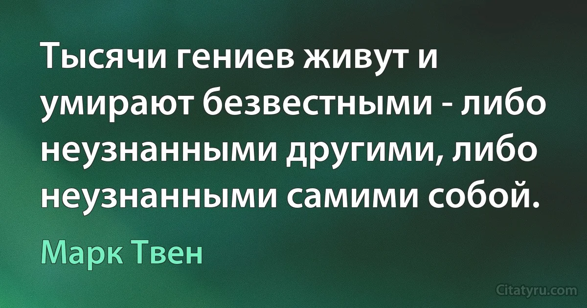 Тысячи гениев живут и умирают безвестными - либо неузнанными другими, либо неузнанными самими собой. (Марк Твен)