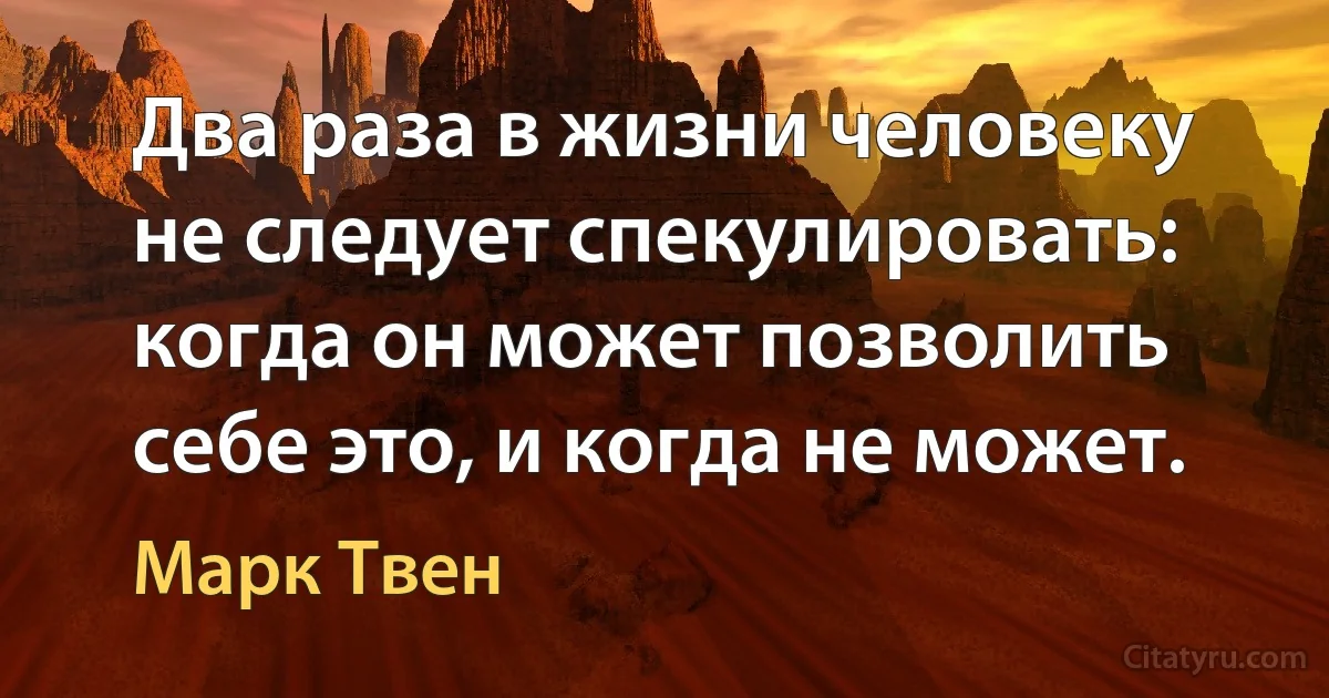 Два раза в жизни человеку не следует спекулировать: когда он может позволить себе это, и когда не может. (Марк Твен)