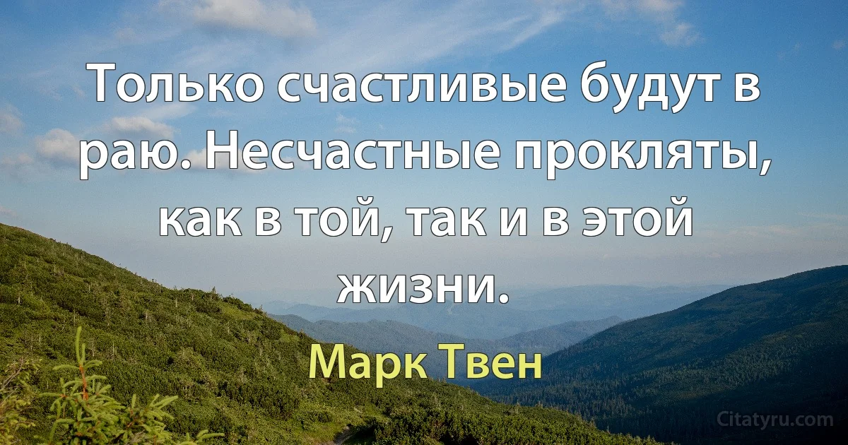 Только счастливые будут в раю. Несчастные прокляты, как в той, так и в этой жизни. (Марк Твен)