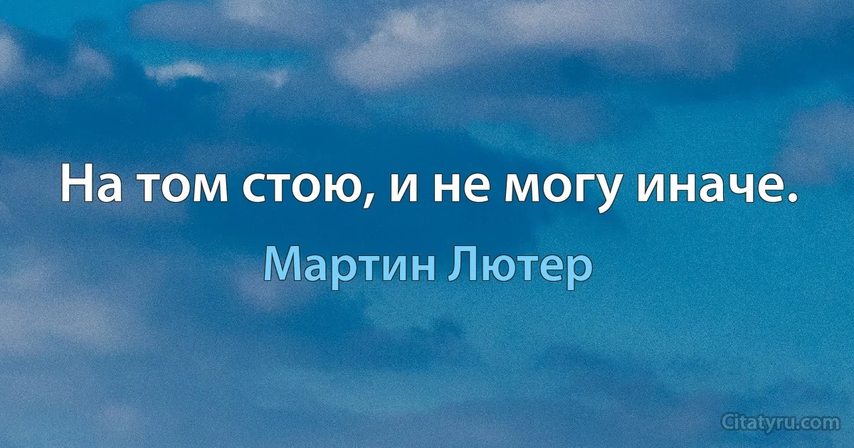 На том стою, и не могу иначе. (Мартин Лютер)