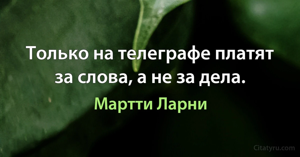 Только на телеграфе платят за слова, а не за дела. (Мартти Ларни)