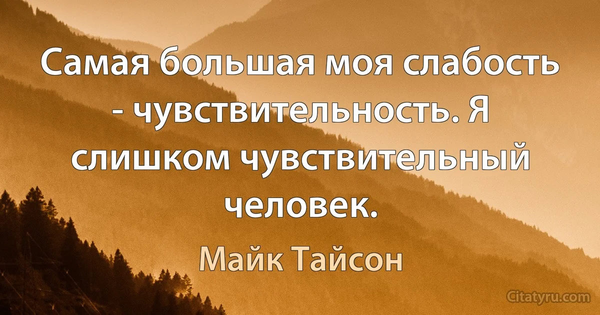 Самая большая моя слабость - чувствительность. Я слишком чувствительный человек. (Майк Тайсон)