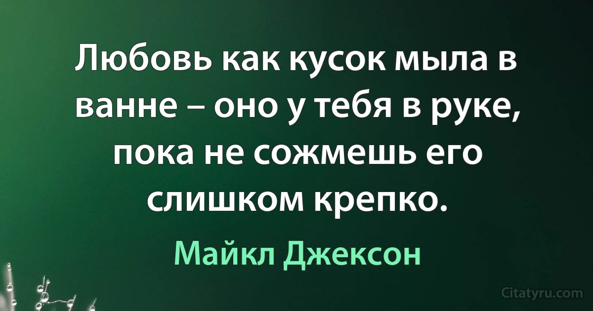 Любовь как кусок мыла в ванне – оно у тебя в руке, пока не сожмешь его слишком крепко. (Майкл Джексон)