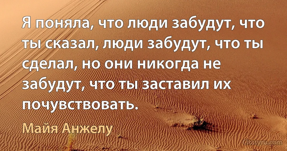 Я поняла, что люди забудут, что ты сказал, люди забудут, что ты сделал, но они никогда не забудут, что ты заставил их почувствовать. (Майя Анжелу)