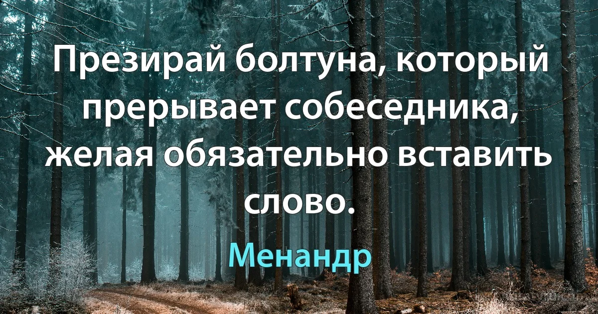 Презирай болтуна, который прерывает собеседника, желая обязательно вставить слово. (Менандр)