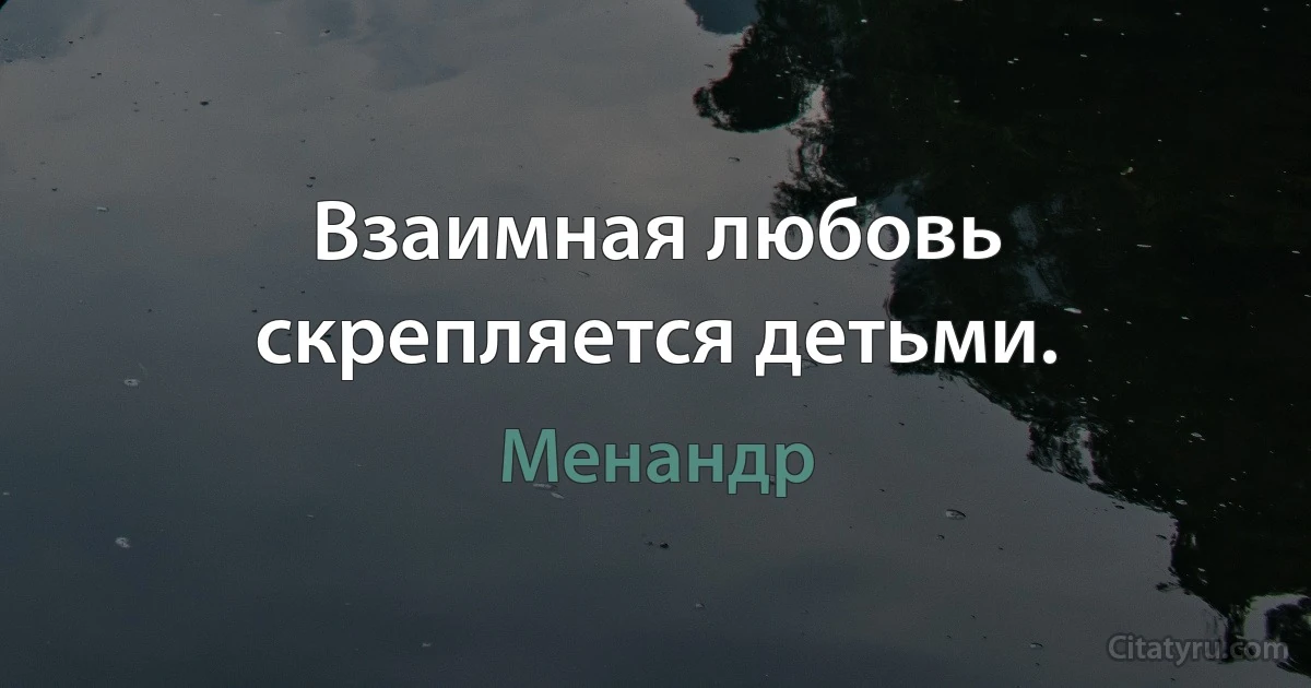 Взаимная любовь скрепляется детьми. (Менандр)