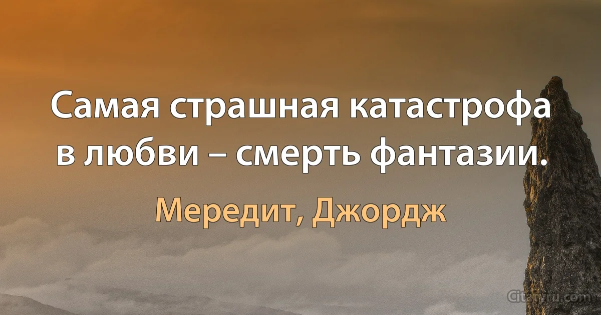 Самая страшная катастрофа в любви – смерть фантазии. (Мередит, Джордж)