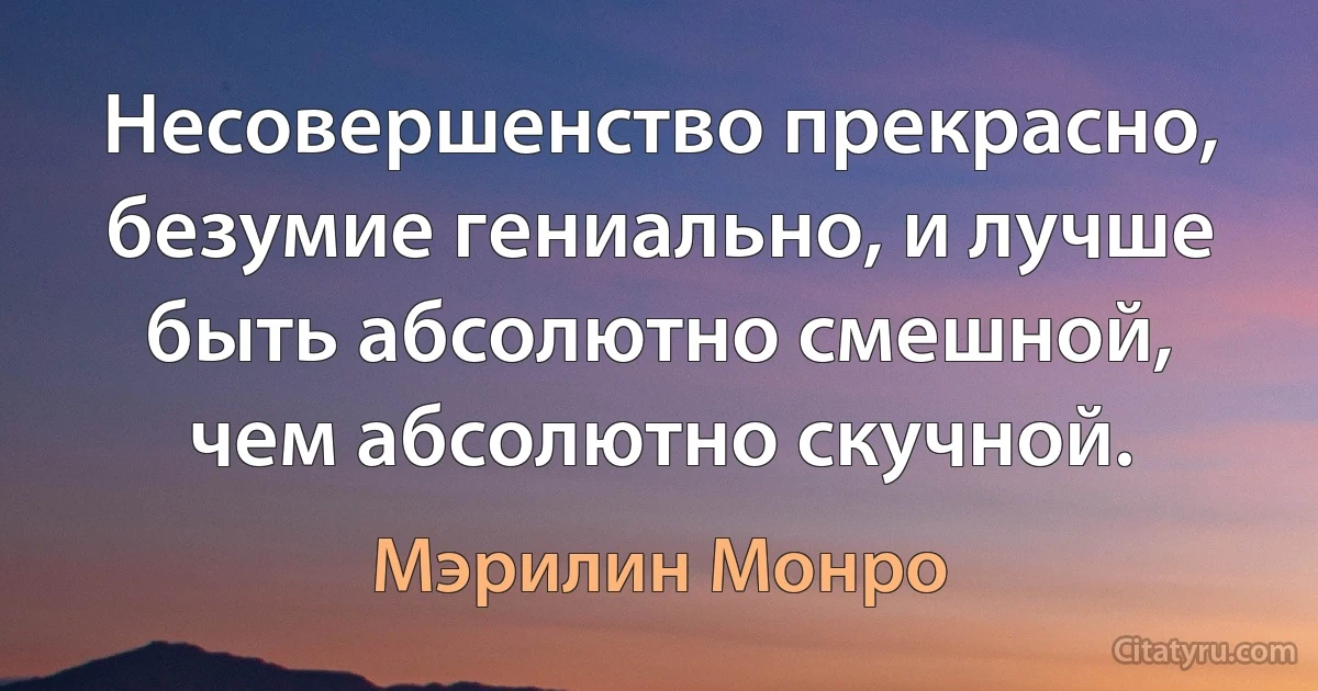 Несовершенство прекрасно, безумие гениально, и лучше быть абсолютно смешной, чем абсолютно скучной. (Мэрилин Монро)