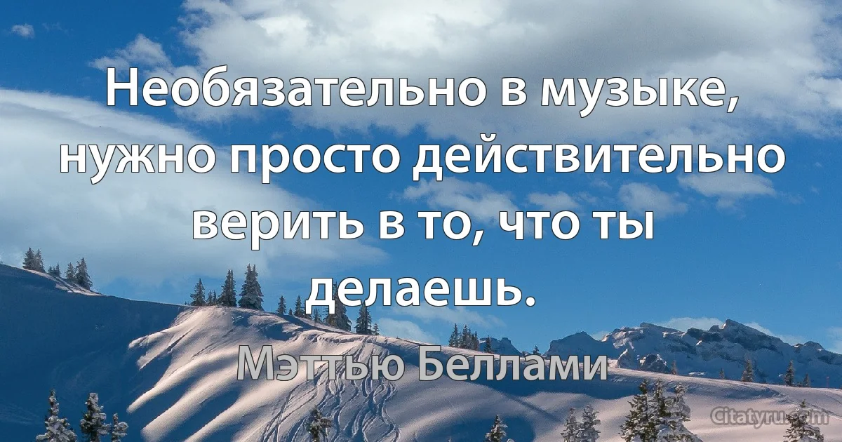 Необязательно в музыке, нужно просто действительно верить в то, что ты делаешь. (Мэттью Беллами)