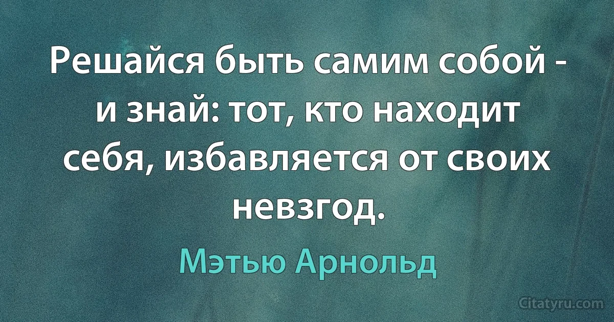 Решайся быть самим собой - и знай: тот, кто находит себя, избавляется от своих невзгод. (Мэтью Арнольд)