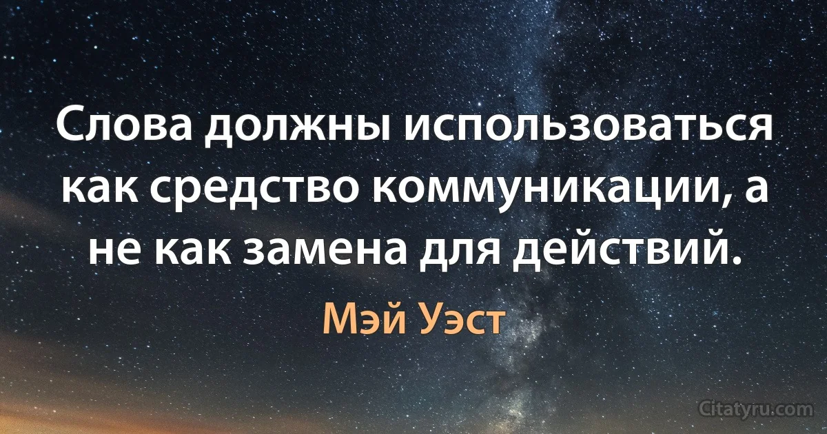 Слова должны использоваться как средство коммуникации, а не как замена для действий. (Мэй Уэст)