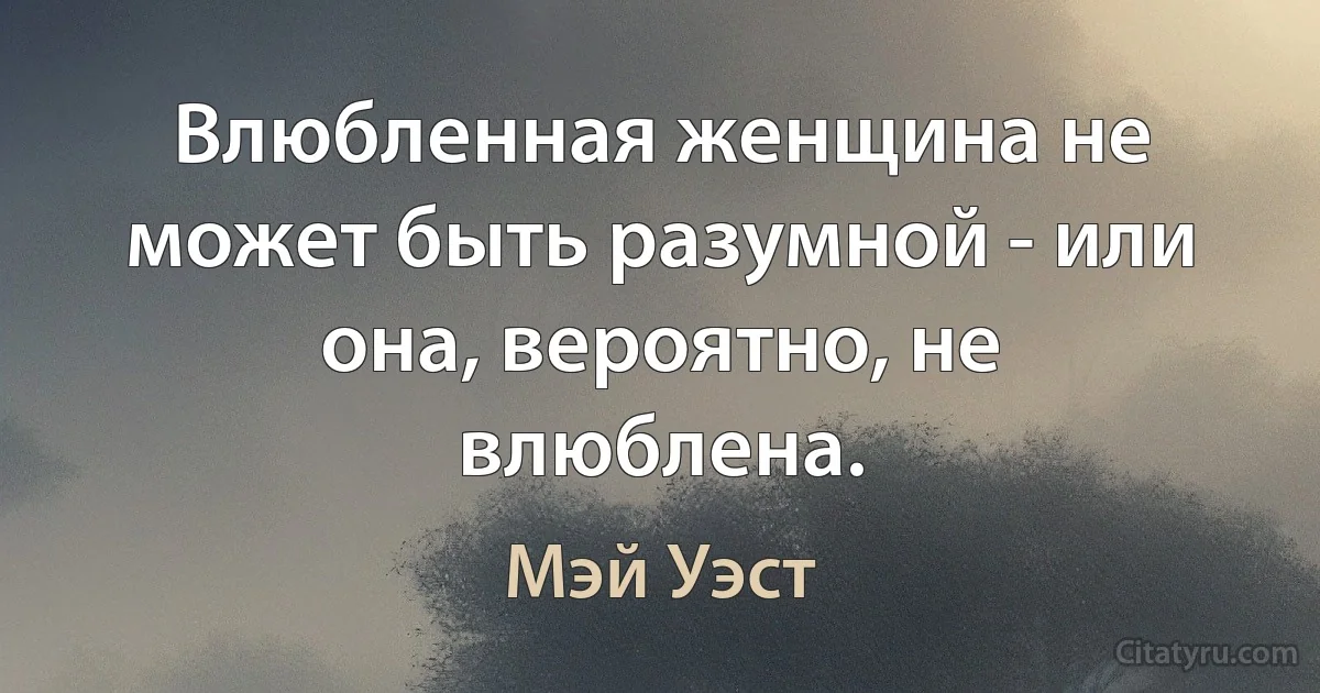 Влюбленная женщина не может быть разумной - или она, вероятно, не влюблена. (Мэй Уэст)