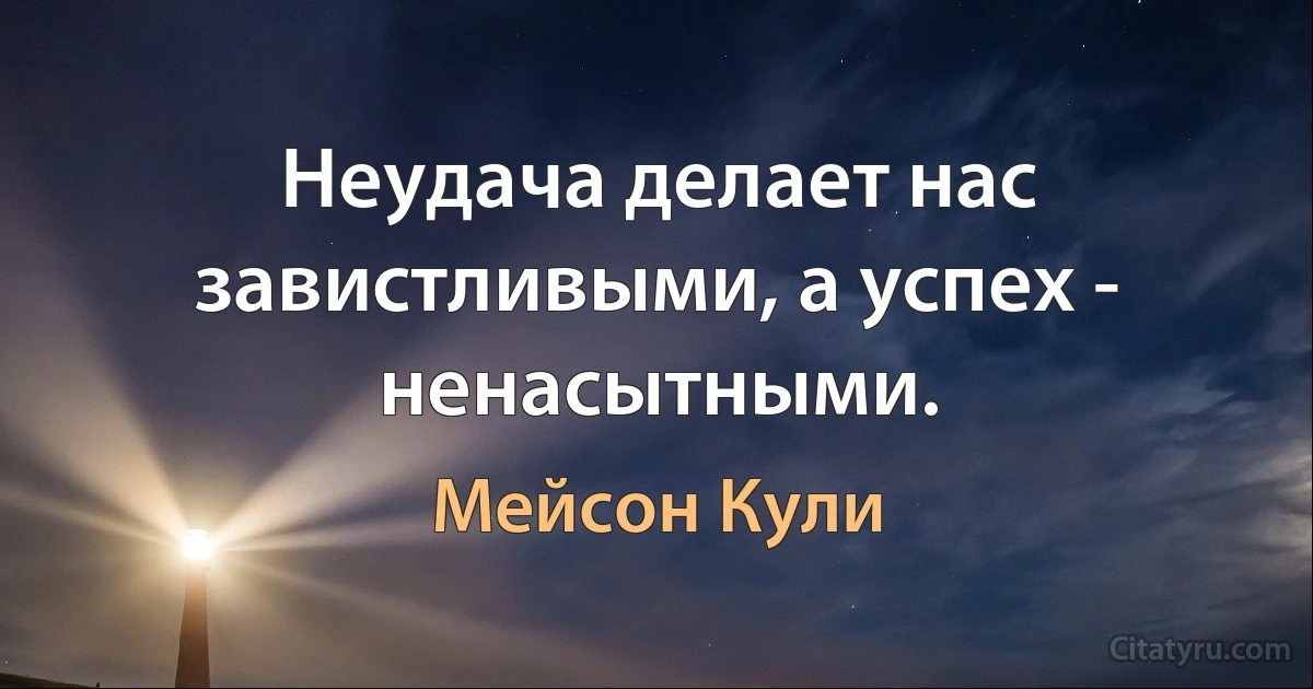 Неудача делает нас завистливыми, а успех - ненасытными. (Мейсон Кули)