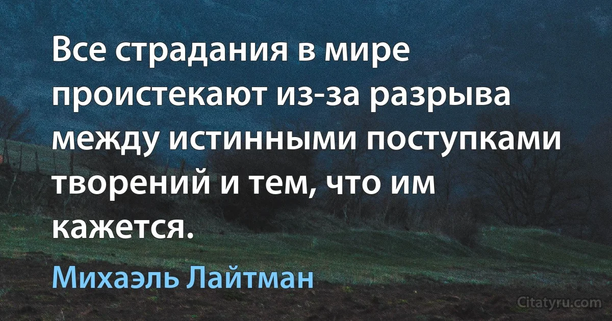 Все страдания в мире проистекают из-за разрыва между истинными поступками творений и тем, что им кажется. (Михаэль Лайтман)