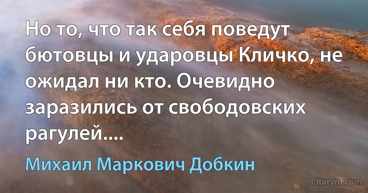 Но то, что так себя поведут бютовцы и ударовцы Кличко, не ожидал ни кто. Очевидно заразились от свободовских рагулей.... (Михаил Маркович Добкин)