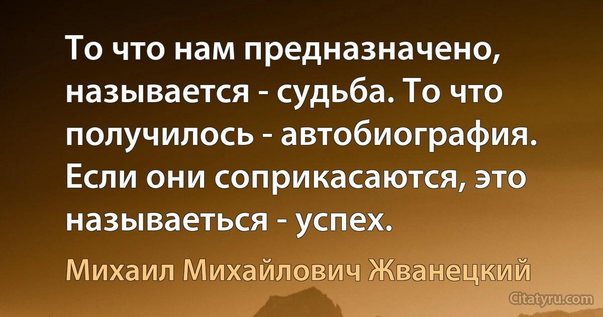 То что нам предназначено, называется - судьба. То что получилось - автобиография. Если они соприкасаются, это называеться - успех. (Михаил Михайлович Жванецкий)