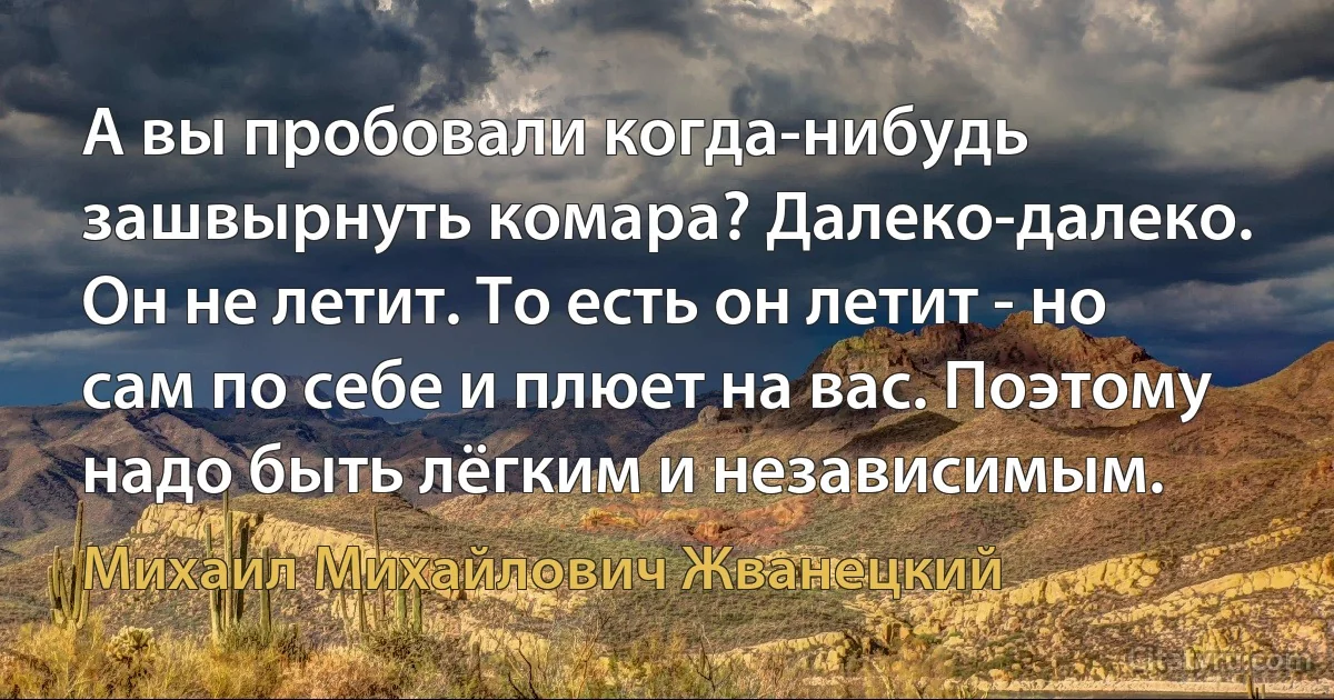 А вы пробовали когда-нибудь зашвырнуть комара? Далеко-далеко. Он не летит. То есть он летит - но сам по себе и плюет на вас. Поэтому надо быть лёгким и независимым. (Михаил Михайлович Жванецкий)