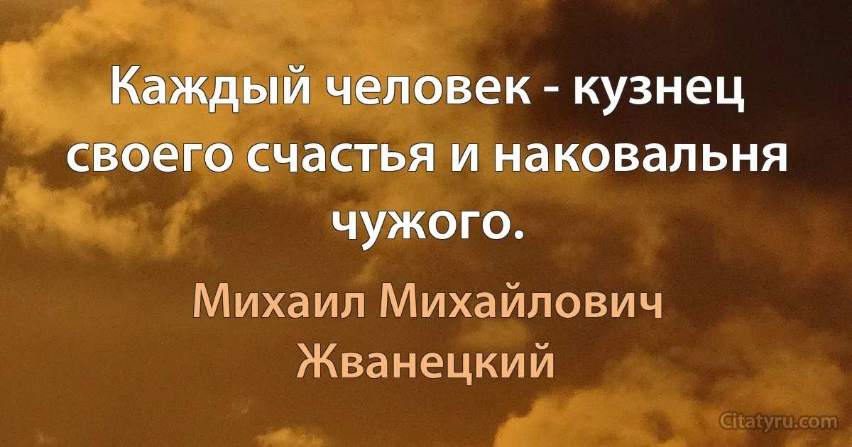 Каждый человек - кузнец своего счастья и наковальня чужого. (Михаил Михайлович Жванецкий)