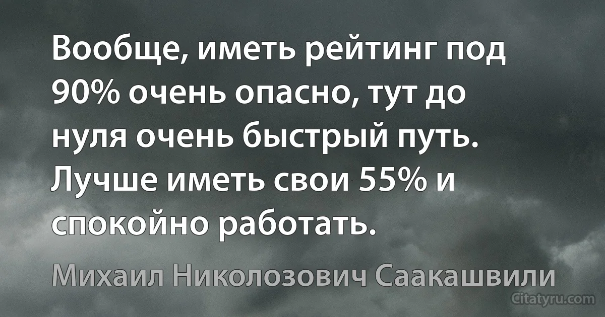 Вообще, иметь рейтинг под 90% очень опасно, тут до нуля очень быстрый путь. Лучше иметь свои 55% и спокойно работать. (Михаил Николозович Саакашвили)