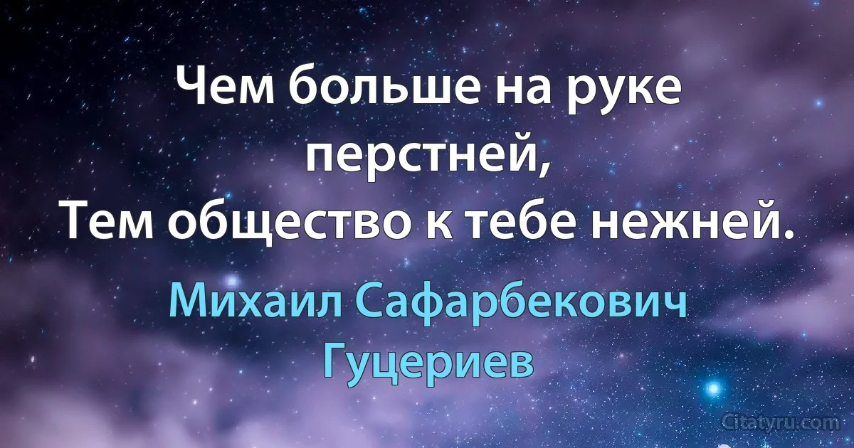 Чем больше на руке перстней,
Тем общество к тебе нежней. (Михаил Сафарбекович Гуцериев)