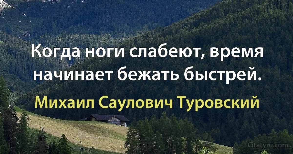 Когда ноги слабеют, время начинает бежать быстрей. (Михаил Саулович Туровский)