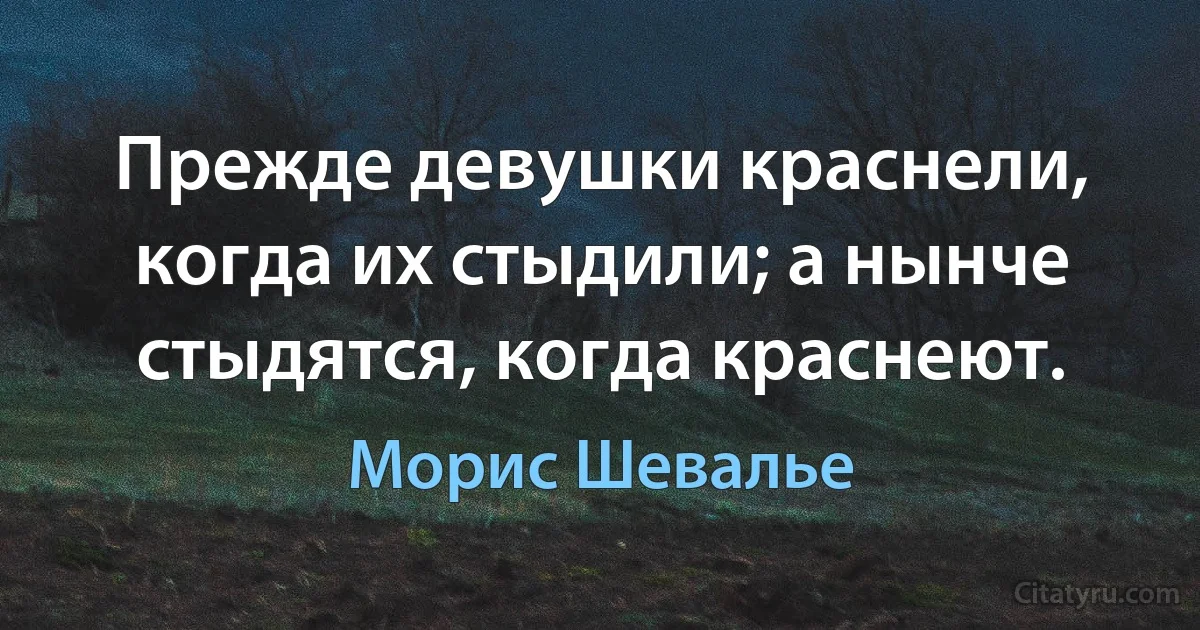 Прежде девушки краснели, когда их стыдили; а нынче стыдятся, когда краснеют. (Морис Шевалье)