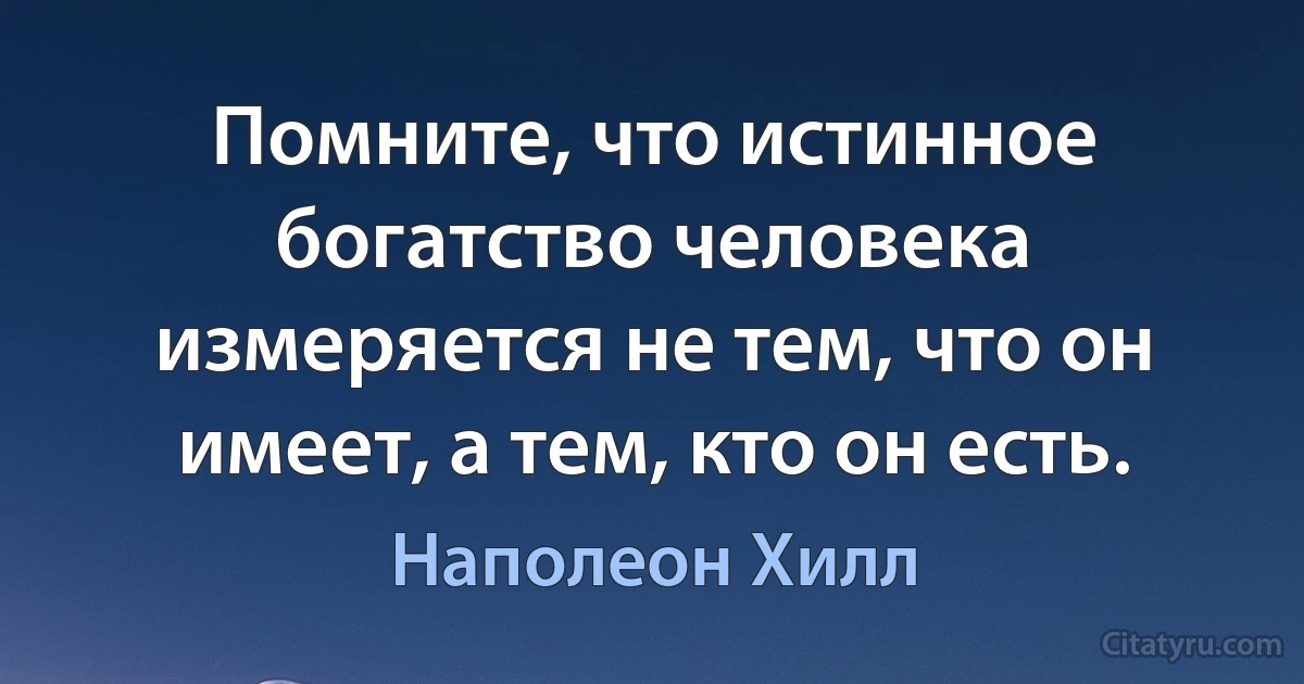 Помните, что истинное богатство человека измеряется не тем, что он имеет, а тем, кто он есть. (Наполеон Хилл)