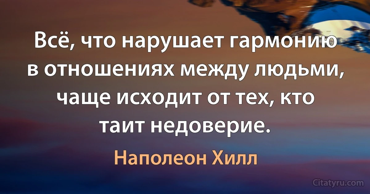 Всё, что нарушает гармонию в отношениях между людьми, чаще исходит от тех, кто таит недоверие. (Наполеон Хилл)