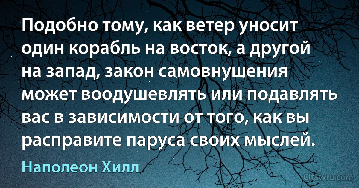 Подобно тому, как ветер уносит один корабль на восток, а другой на запад, закон самовнушения может воодушевлять или подавлять вас в зависимости от того, как вы расправите паруса своих мыслей. (Наполеон Хилл)