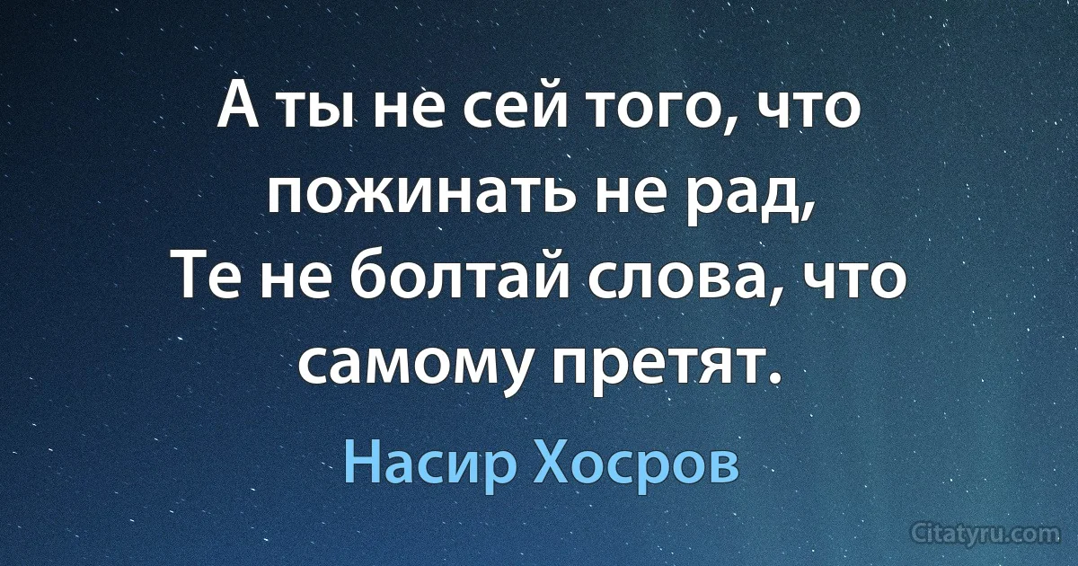 А ты не сей того, что пожинать не рад,
Те не болтай слова, что самому претят. (Насир Хосров)