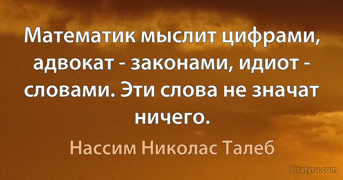 Математик мыслит цифрами, адвокат - законами, идиот - словами. Эти слова не значат ничего. (Нассим Николас Талеб)