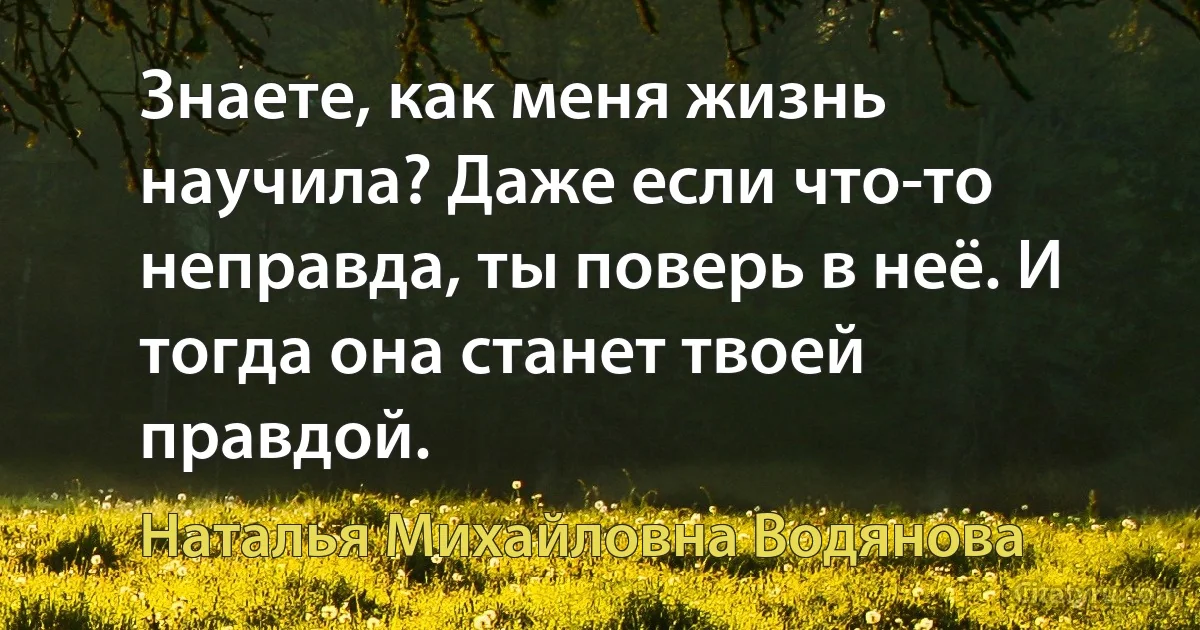 Знаете, как меня жизнь научила? Даже если что-то неправда, ты поверь в неё. И тогда она станет твоей правдой. (Наталья Михайловна Водянова)