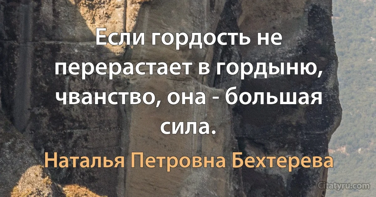 Если гордость не перерастает в гордыню, чванство, она - большая сила. (Наталья Петровна Бехтерева)