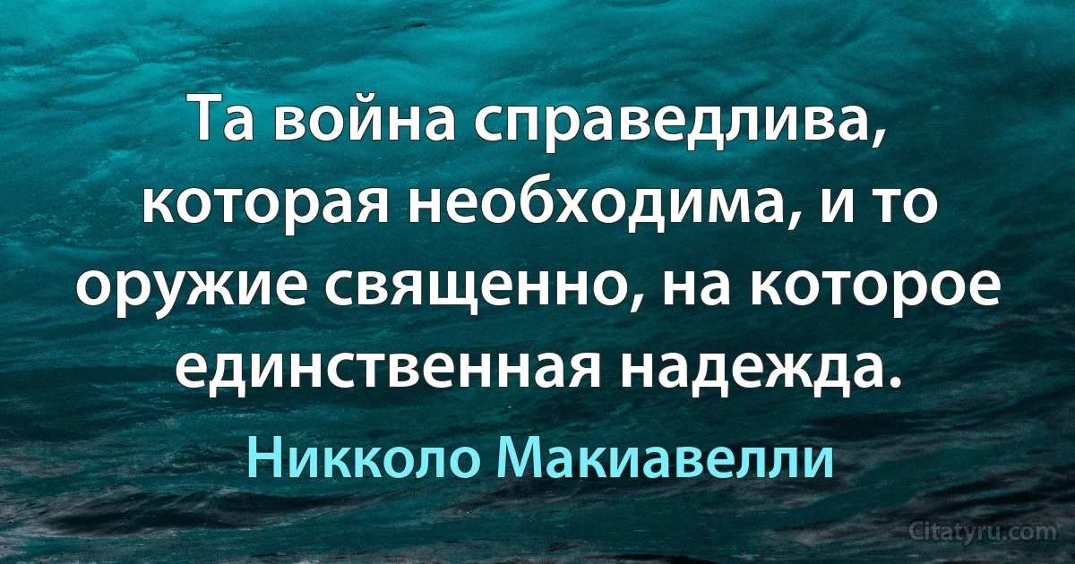 Та война справедлива, которая необходима, и то оружие священно, на которое единственная надежда. (Никколо Макиавелли)