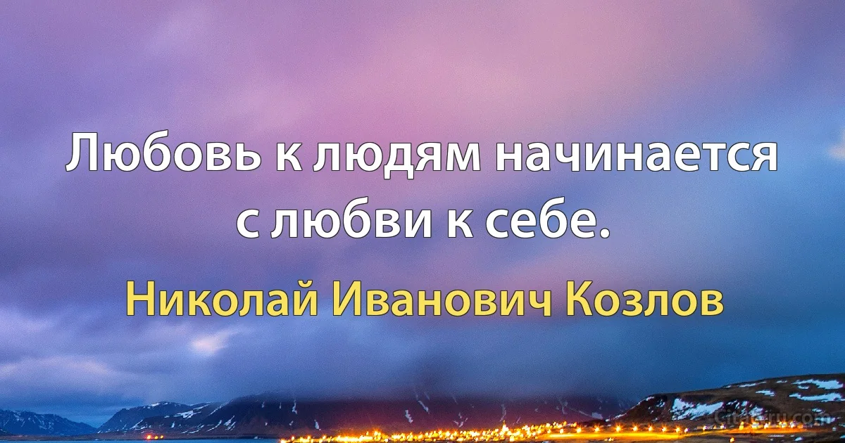 Любовь к людям начинается с любви к себе. (Николай Иванович Козлов)